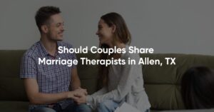 Read more about the article Should Couples Share Marriage Therapists in Plano, TX